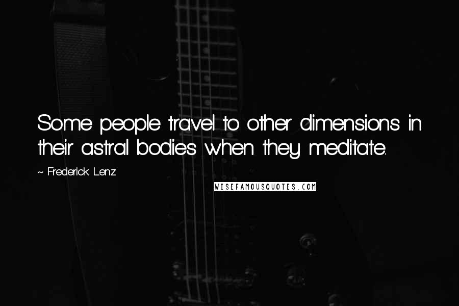 Frederick Lenz Quotes: Some people travel to other dimensions in their astral bodies when they meditate.