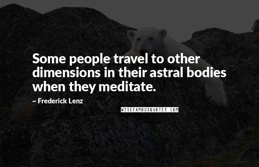 Frederick Lenz Quotes: Some people travel to other dimensions in their astral bodies when they meditate.