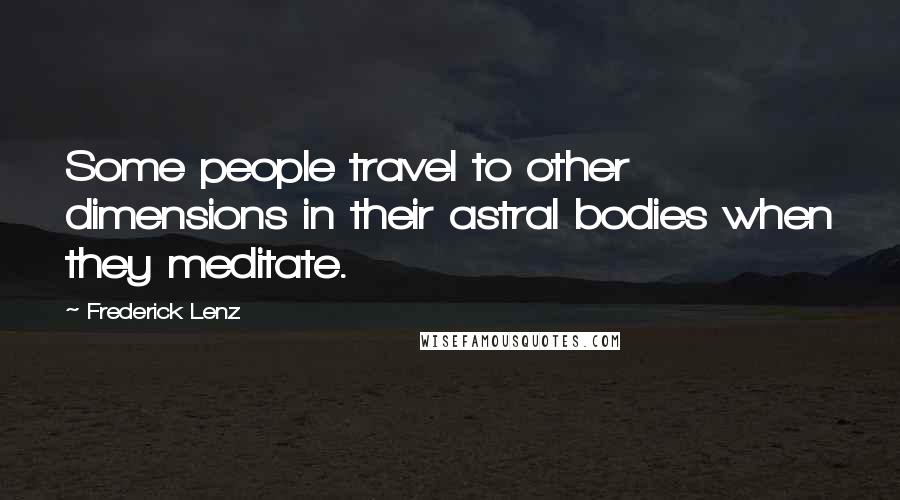 Frederick Lenz Quotes: Some people travel to other dimensions in their astral bodies when they meditate.