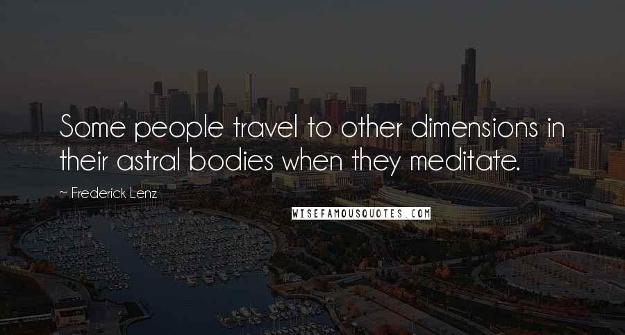 Frederick Lenz Quotes: Some people travel to other dimensions in their astral bodies when they meditate.