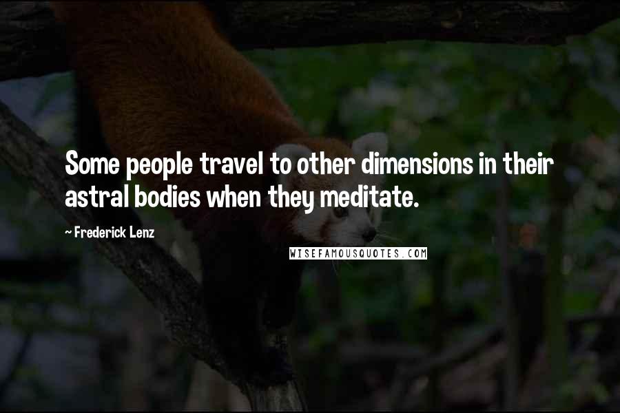 Frederick Lenz Quotes: Some people travel to other dimensions in their astral bodies when they meditate.