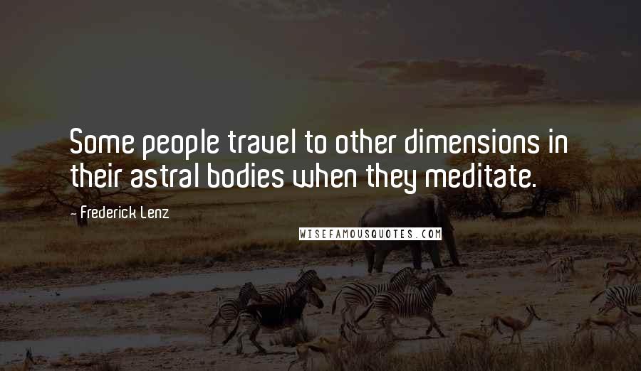 Frederick Lenz Quotes: Some people travel to other dimensions in their astral bodies when they meditate.