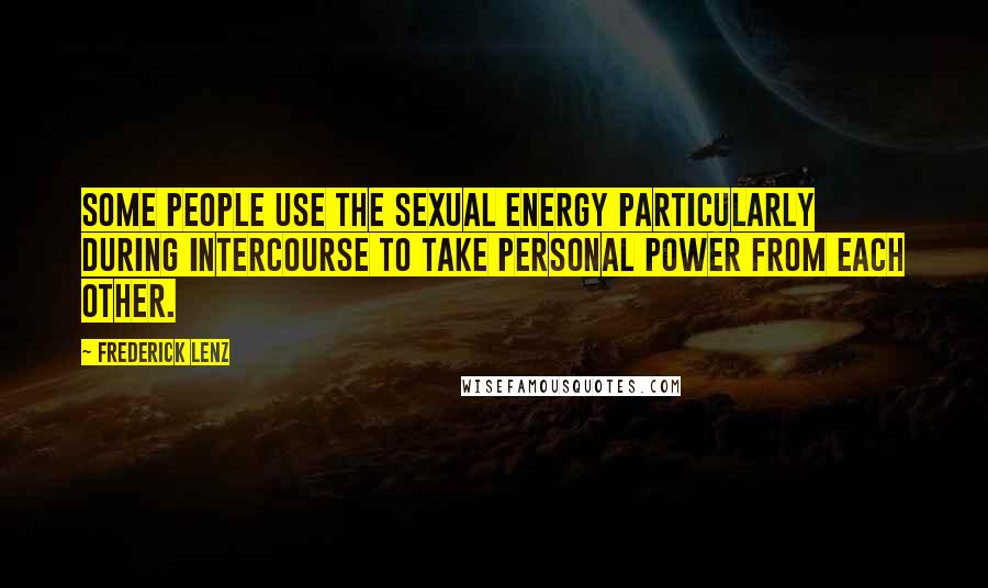 Frederick Lenz Quotes: Some people use the sexual energy particularly during intercourse to take personal power from each other.