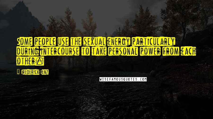 Frederick Lenz Quotes: Some people use the sexual energy particularly during intercourse to take personal power from each other.