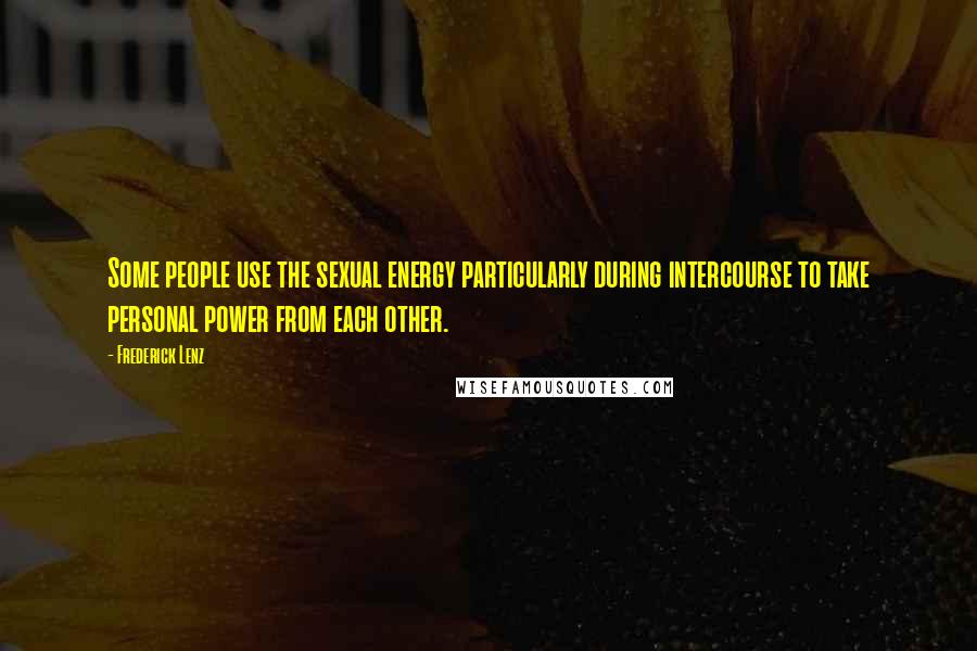 Frederick Lenz Quotes: Some people use the sexual energy particularly during intercourse to take personal power from each other.