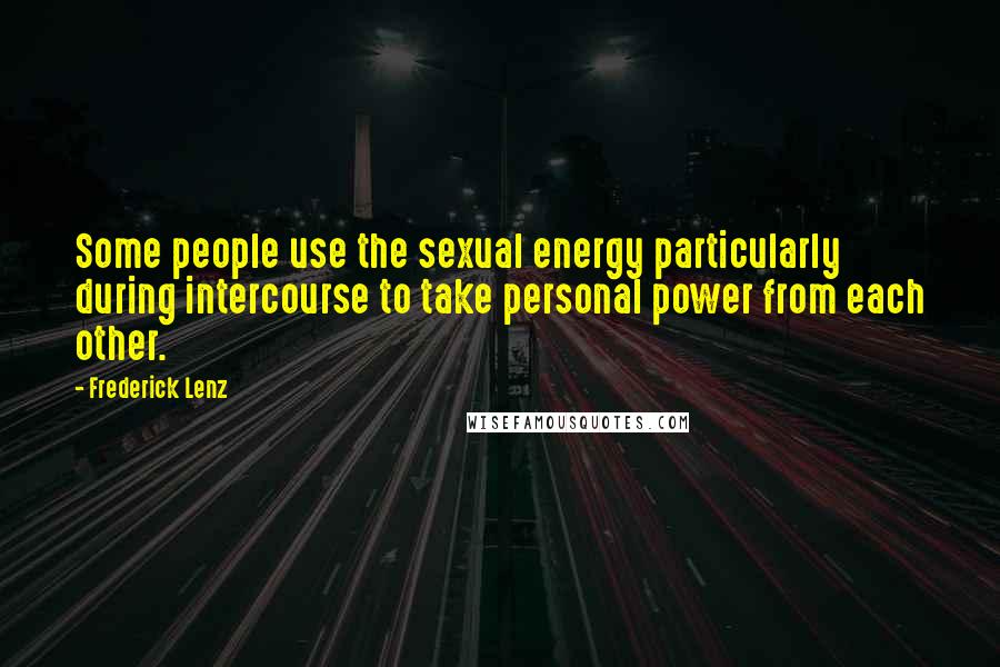 Frederick Lenz Quotes: Some people use the sexual energy particularly during intercourse to take personal power from each other.