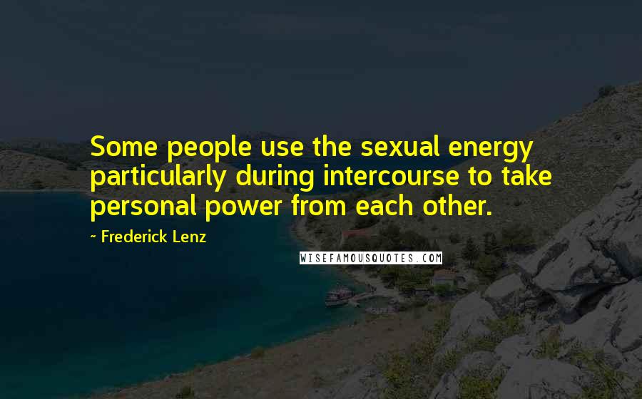 Frederick Lenz Quotes: Some people use the sexual energy particularly during intercourse to take personal power from each other.