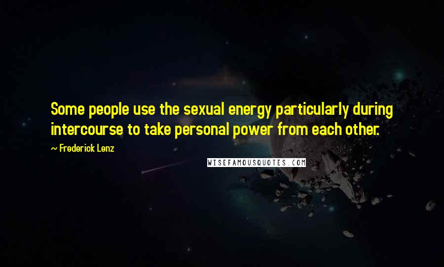 Frederick Lenz Quotes: Some people use the sexual energy particularly during intercourse to take personal power from each other.