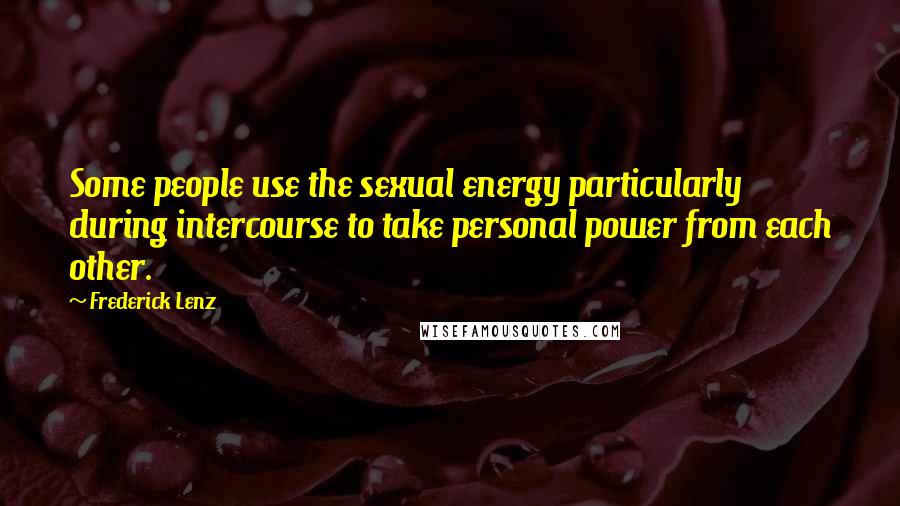 Frederick Lenz Quotes: Some people use the sexual energy particularly during intercourse to take personal power from each other.
