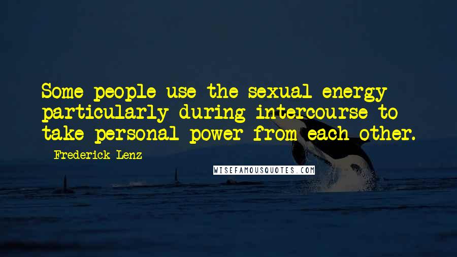 Frederick Lenz Quotes: Some people use the sexual energy particularly during intercourse to take personal power from each other.