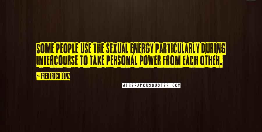 Frederick Lenz Quotes: Some people use the sexual energy particularly during intercourse to take personal power from each other.