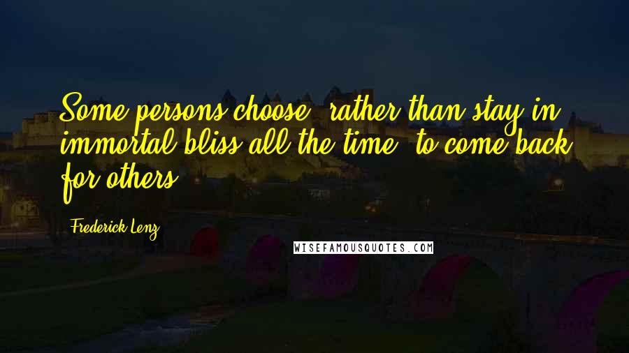 Frederick Lenz Quotes: Some persons choose, rather than stay in immortal bliss all the time, to come back for others.