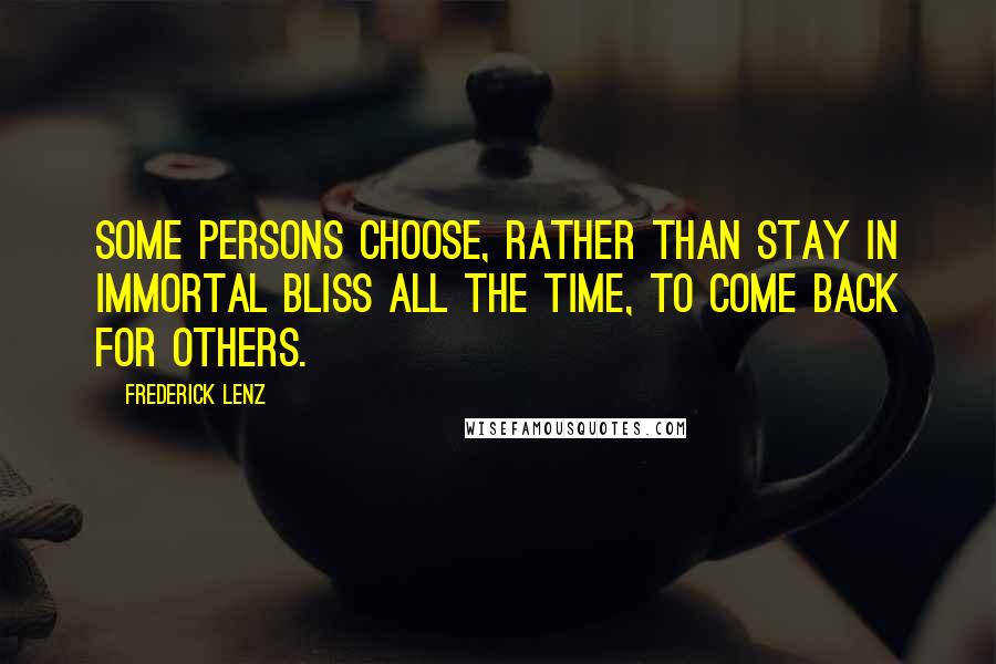 Frederick Lenz Quotes: Some persons choose, rather than stay in immortal bliss all the time, to come back for others.