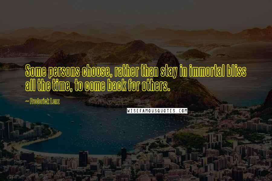 Frederick Lenz Quotes: Some persons choose, rather than stay in immortal bliss all the time, to come back for others.