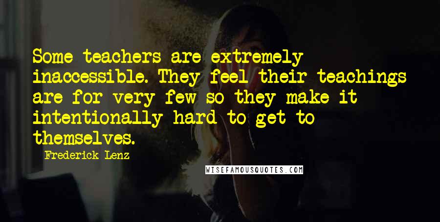 Frederick Lenz Quotes: Some teachers are extremely inaccessible. They feel their teachings are for very few so they make it intentionally hard to get to themselves.
