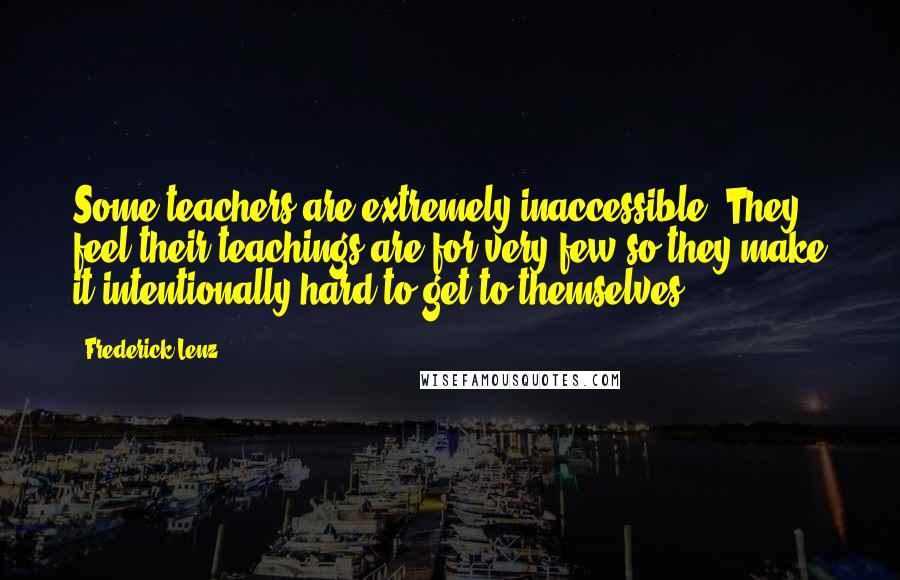 Frederick Lenz Quotes: Some teachers are extremely inaccessible. They feel their teachings are for very few so they make it intentionally hard to get to themselves.