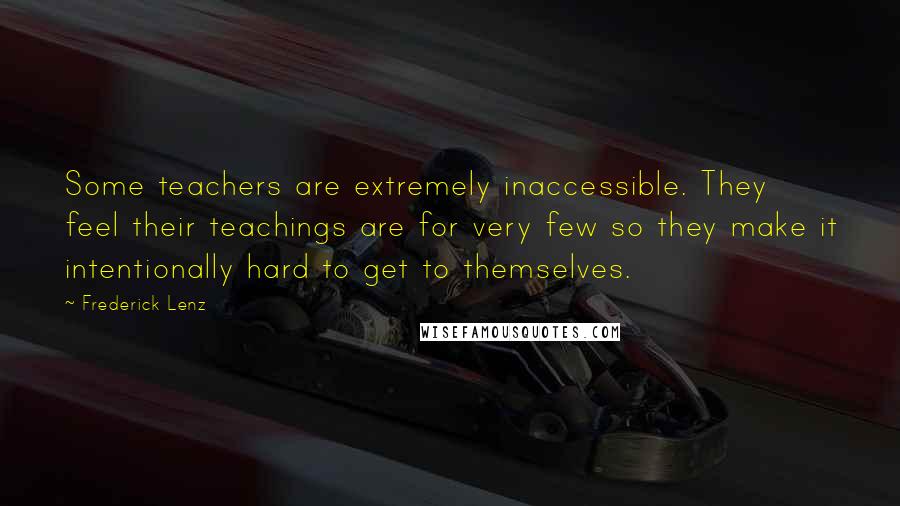 Frederick Lenz Quotes: Some teachers are extremely inaccessible. They feel their teachings are for very few so they make it intentionally hard to get to themselves.