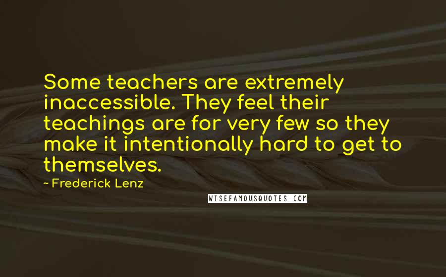 Frederick Lenz Quotes: Some teachers are extremely inaccessible. They feel their teachings are for very few so they make it intentionally hard to get to themselves.