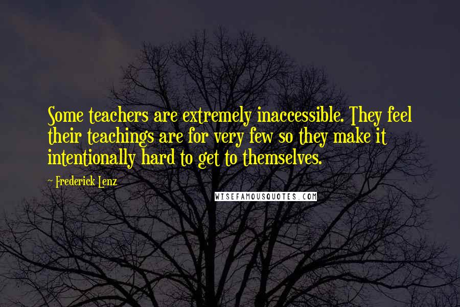 Frederick Lenz Quotes: Some teachers are extremely inaccessible. They feel their teachings are for very few so they make it intentionally hard to get to themselves.