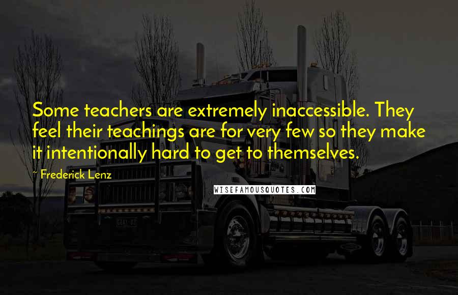 Frederick Lenz Quotes: Some teachers are extremely inaccessible. They feel their teachings are for very few so they make it intentionally hard to get to themselves.