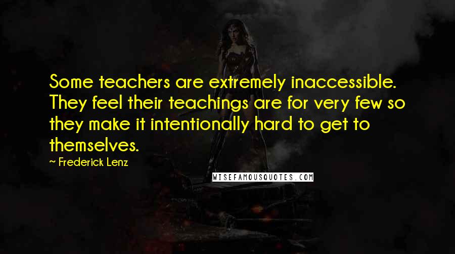 Frederick Lenz Quotes: Some teachers are extremely inaccessible. They feel their teachings are for very few so they make it intentionally hard to get to themselves.