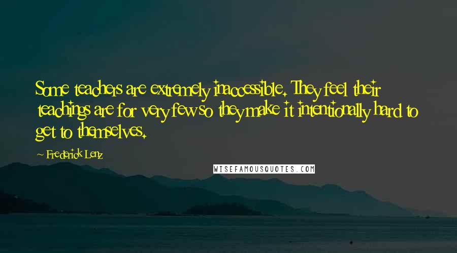 Frederick Lenz Quotes: Some teachers are extremely inaccessible. They feel their teachings are for very few so they make it intentionally hard to get to themselves.