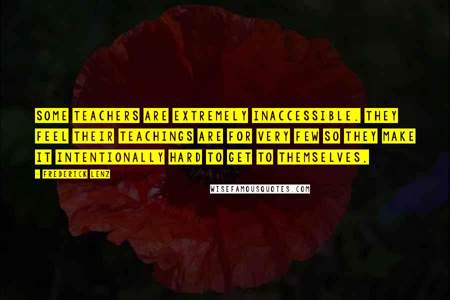 Frederick Lenz Quotes: Some teachers are extremely inaccessible. They feel their teachings are for very few so they make it intentionally hard to get to themselves.