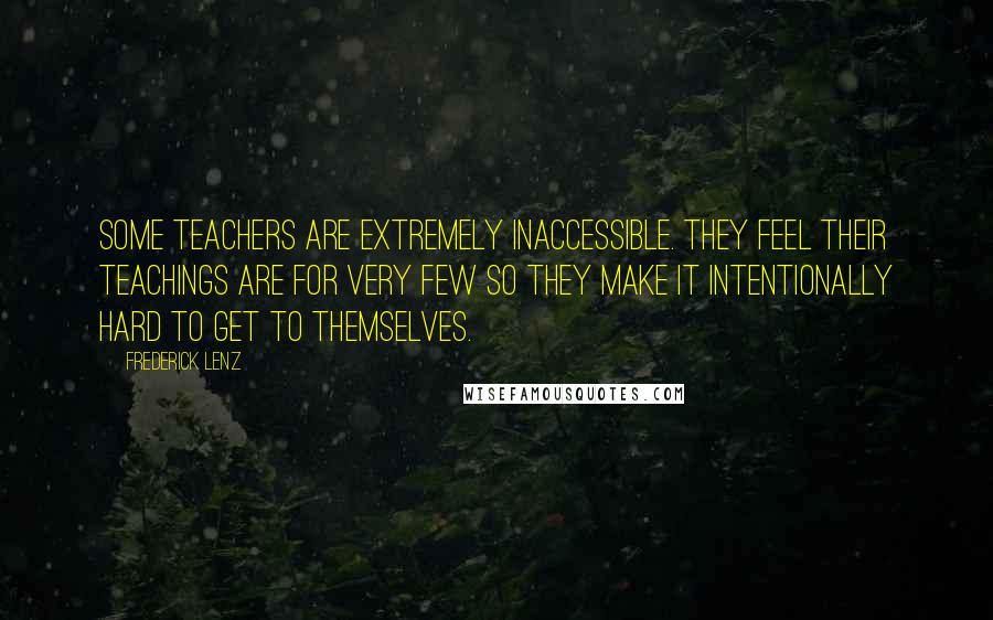Frederick Lenz Quotes: Some teachers are extremely inaccessible. They feel their teachings are for very few so they make it intentionally hard to get to themselves.