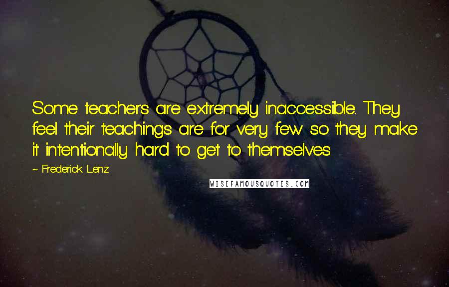 Frederick Lenz Quotes: Some teachers are extremely inaccessible. They feel their teachings are for very few so they make it intentionally hard to get to themselves.