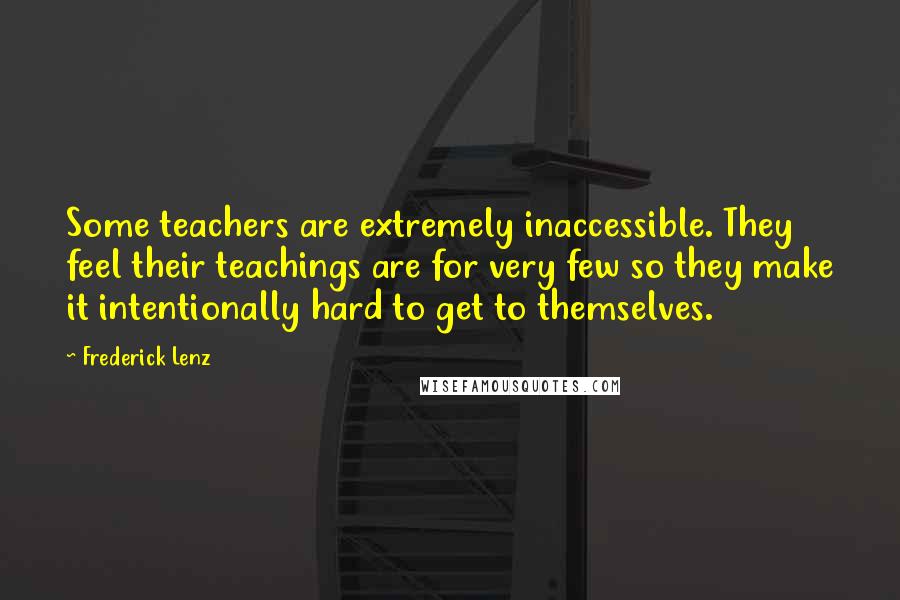 Frederick Lenz Quotes: Some teachers are extremely inaccessible. They feel their teachings are for very few so they make it intentionally hard to get to themselves.