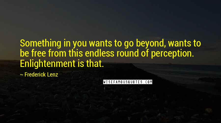 Frederick Lenz Quotes: Something in you wants to go beyond, wants to be free from this endless round of perception. Enlightenment is that.