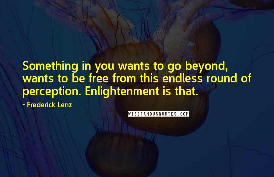 Frederick Lenz Quotes: Something in you wants to go beyond, wants to be free from this endless round of perception. Enlightenment is that.