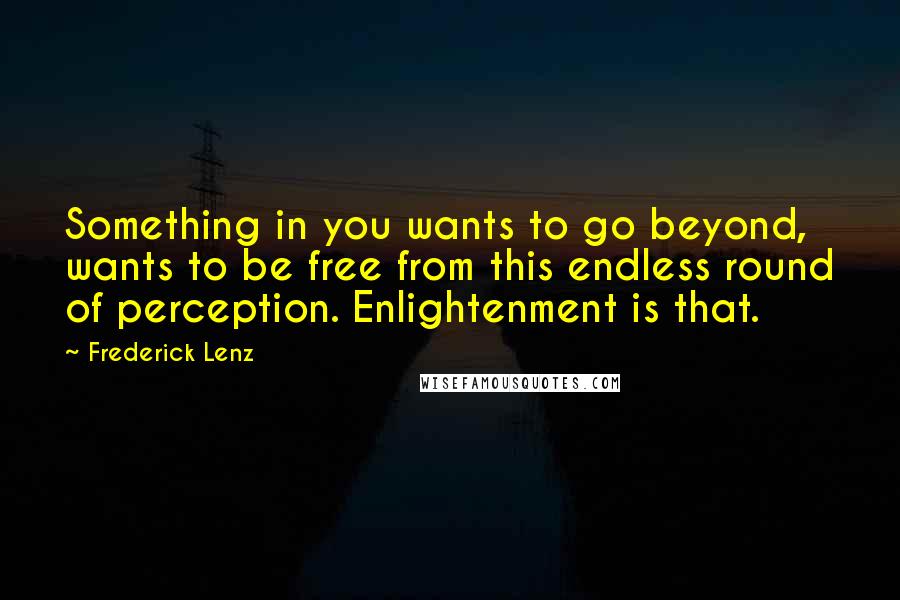 Frederick Lenz Quotes: Something in you wants to go beyond, wants to be free from this endless round of perception. Enlightenment is that.