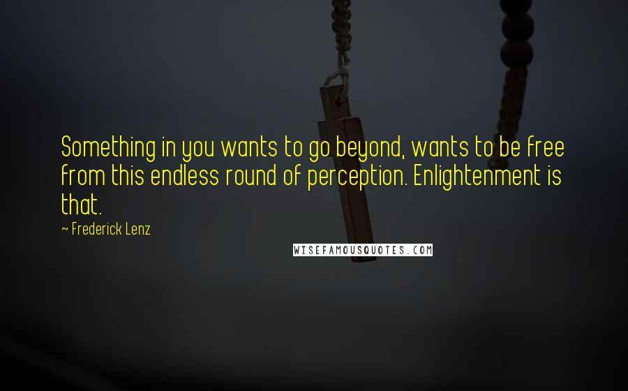 Frederick Lenz Quotes: Something in you wants to go beyond, wants to be free from this endless round of perception. Enlightenment is that.