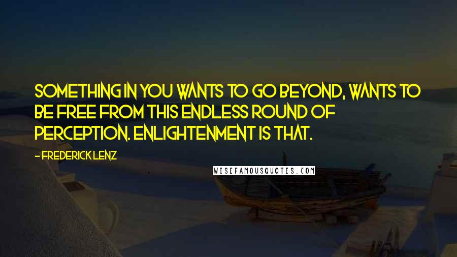 Frederick Lenz Quotes: Something in you wants to go beyond, wants to be free from this endless round of perception. Enlightenment is that.