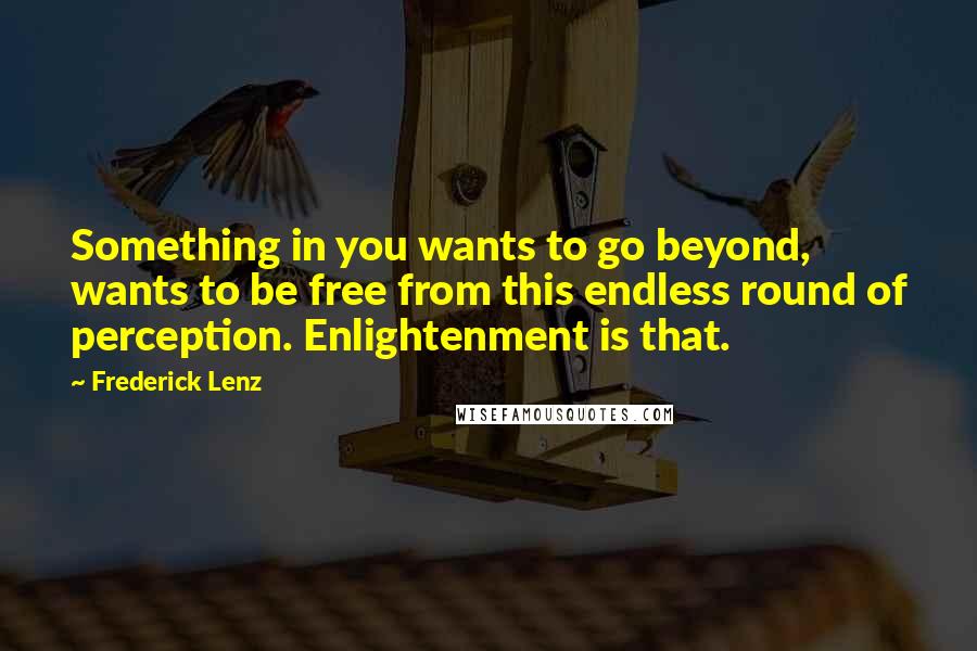 Frederick Lenz Quotes: Something in you wants to go beyond, wants to be free from this endless round of perception. Enlightenment is that.