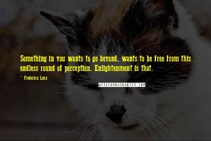 Frederick Lenz Quotes: Something in you wants to go beyond, wants to be free from this endless round of perception. Enlightenment is that.