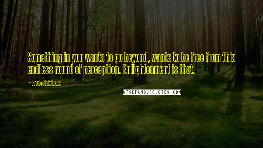 Frederick Lenz Quotes: Something in you wants to go beyond, wants to be free from this endless round of perception. Enlightenment is that.