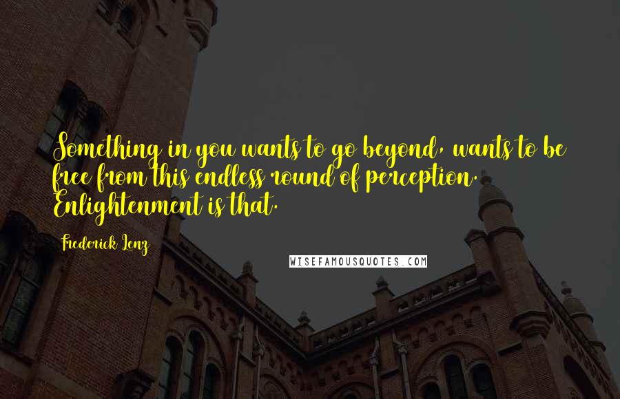 Frederick Lenz Quotes: Something in you wants to go beyond, wants to be free from this endless round of perception. Enlightenment is that.