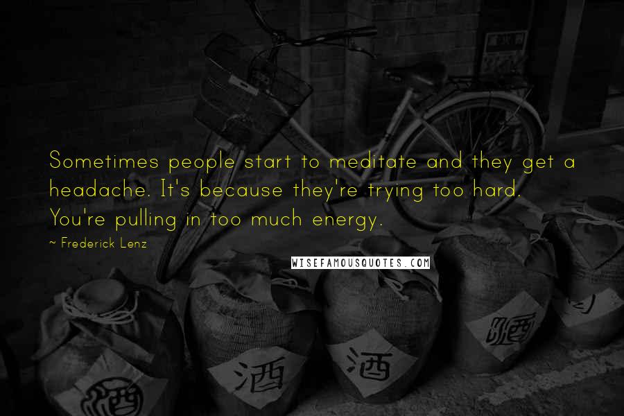Frederick Lenz Quotes: Sometimes people start to meditate and they get a headache. It's because they're trying too hard. You're pulling in too much energy.