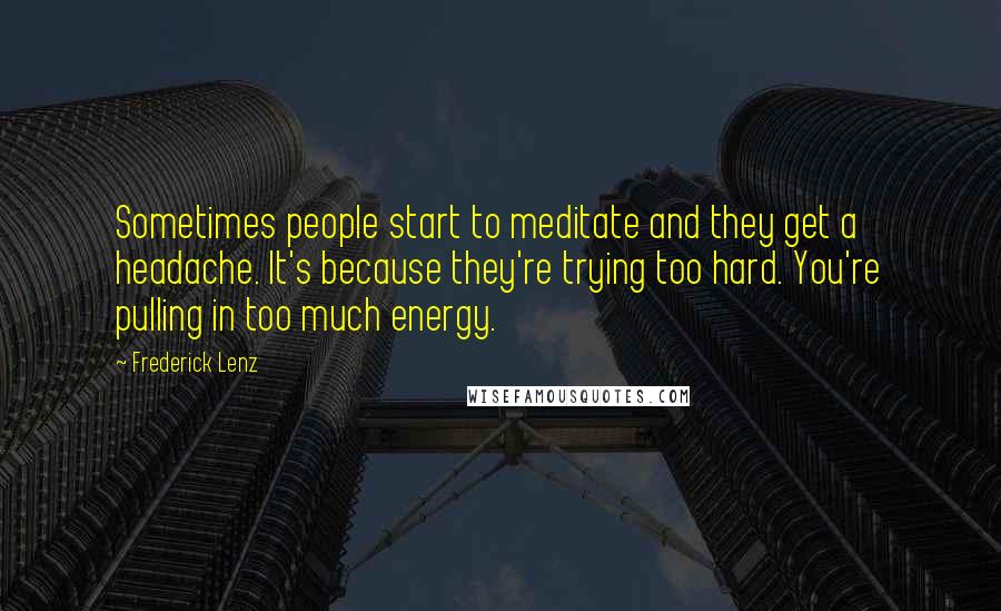 Frederick Lenz Quotes: Sometimes people start to meditate and they get a headache. It's because they're trying too hard. You're pulling in too much energy.