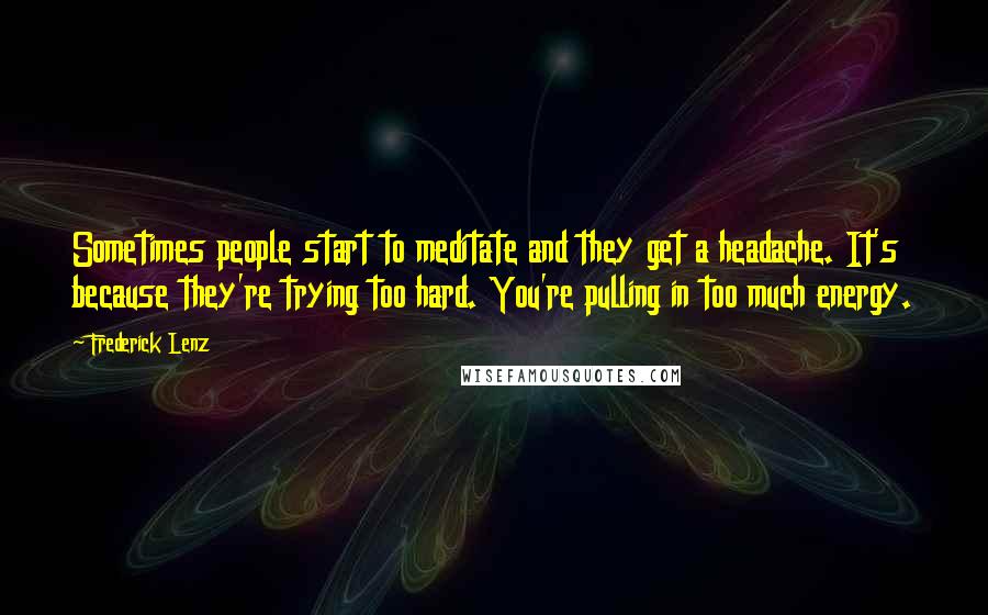 Frederick Lenz Quotes: Sometimes people start to meditate and they get a headache. It's because they're trying too hard. You're pulling in too much energy.