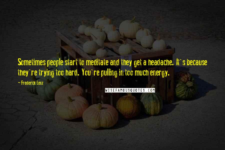 Frederick Lenz Quotes: Sometimes people start to meditate and they get a headache. It's because they're trying too hard. You're pulling in too much energy.