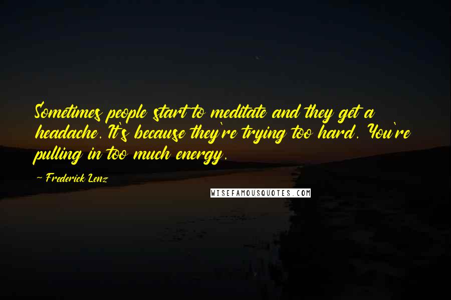 Frederick Lenz Quotes: Sometimes people start to meditate and they get a headache. It's because they're trying too hard. You're pulling in too much energy.