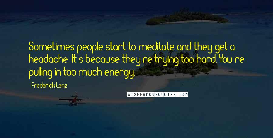 Frederick Lenz Quotes: Sometimes people start to meditate and they get a headache. It's because they're trying too hard. You're pulling in too much energy.