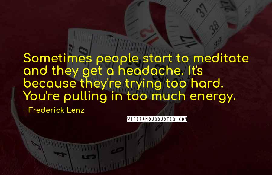 Frederick Lenz Quotes: Sometimes people start to meditate and they get a headache. It's because they're trying too hard. You're pulling in too much energy.