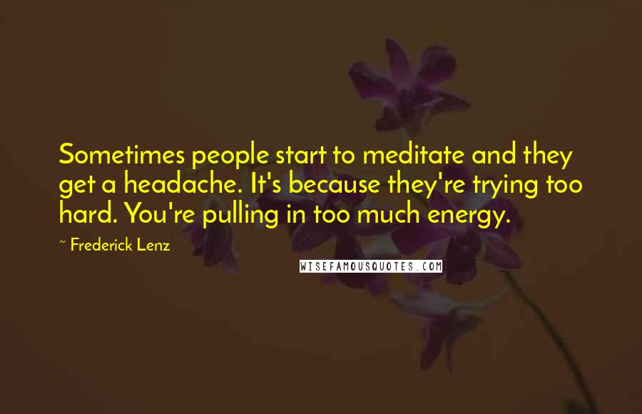 Frederick Lenz Quotes: Sometimes people start to meditate and they get a headache. It's because they're trying too hard. You're pulling in too much energy.