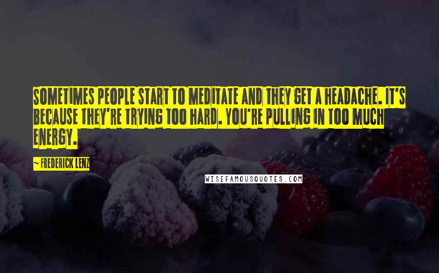 Frederick Lenz Quotes: Sometimes people start to meditate and they get a headache. It's because they're trying too hard. You're pulling in too much energy.