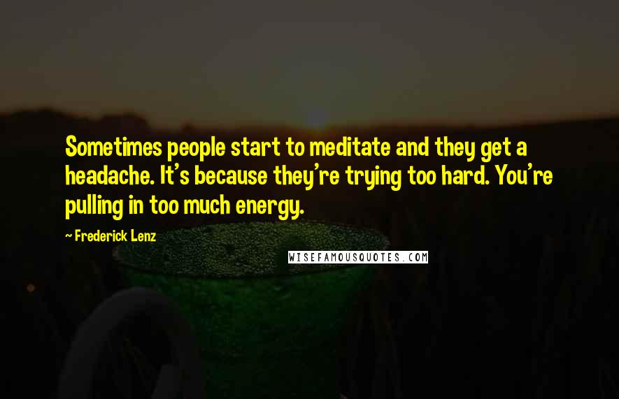 Frederick Lenz Quotes: Sometimes people start to meditate and they get a headache. It's because they're trying too hard. You're pulling in too much energy.