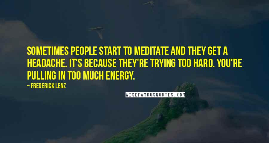 Frederick Lenz Quotes: Sometimes people start to meditate and they get a headache. It's because they're trying too hard. You're pulling in too much energy.